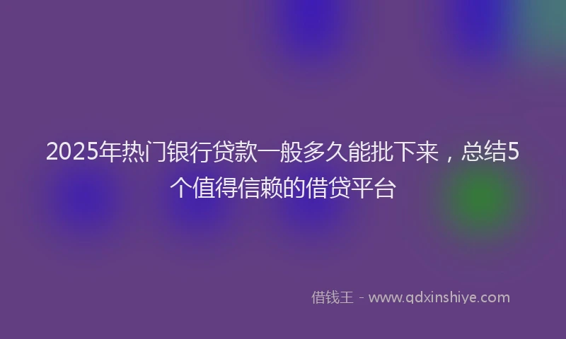 2025年热门银行贷款一般多久能批下来，总结5个值得信赖的借贷平台