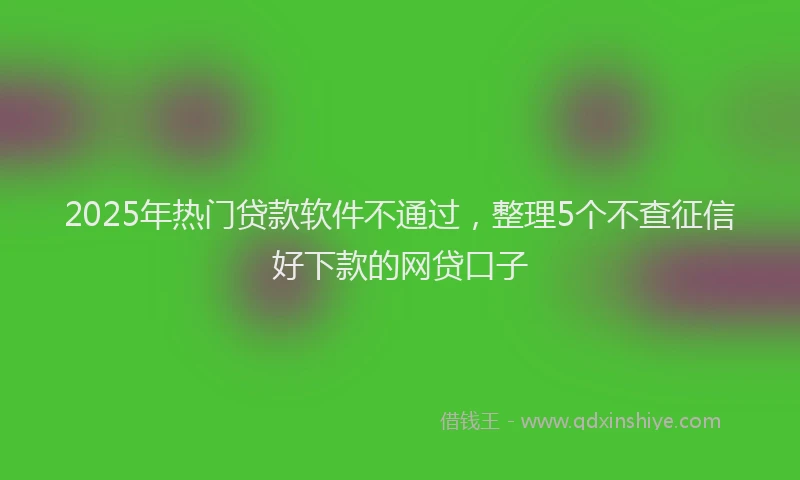 2025年热门贷款软件不通过，整理5个不查征信好下款的网贷口子