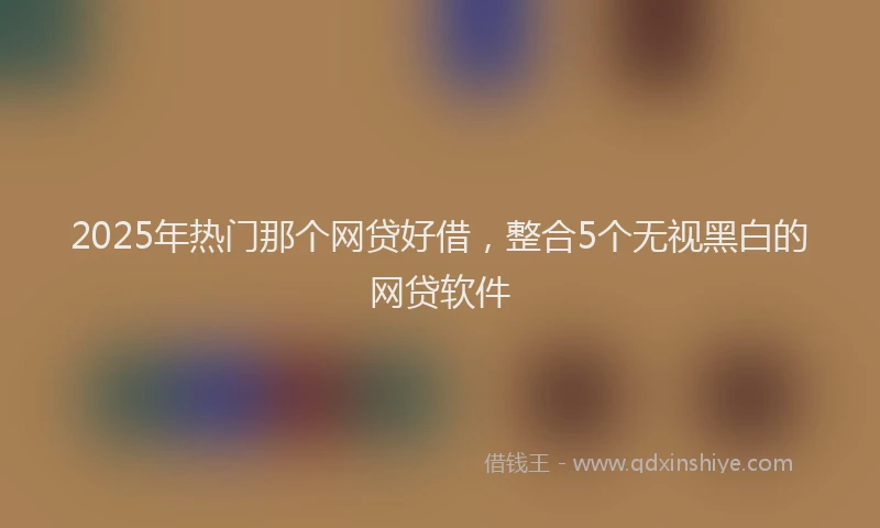 2025年热门那个网贷好借，整合5个无视黑白的网贷软件