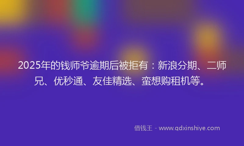 2025年的钱师爷逾期后被拒有：新浪分期、二师兄、优秒通、友佳精选、蛮想购租机等。