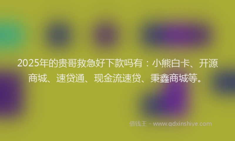 2025年的贵哥救急好下款吗有：小熊白卡、开源商城、速贷通、现金流速贷、秉鑫商城等。