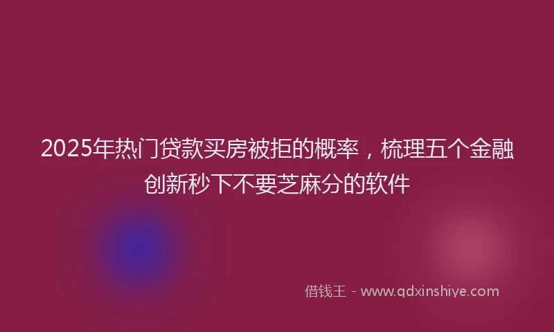2025年热门贷款买房被拒的概率，梳理五个金融创新秒下不要芝麻分的软件