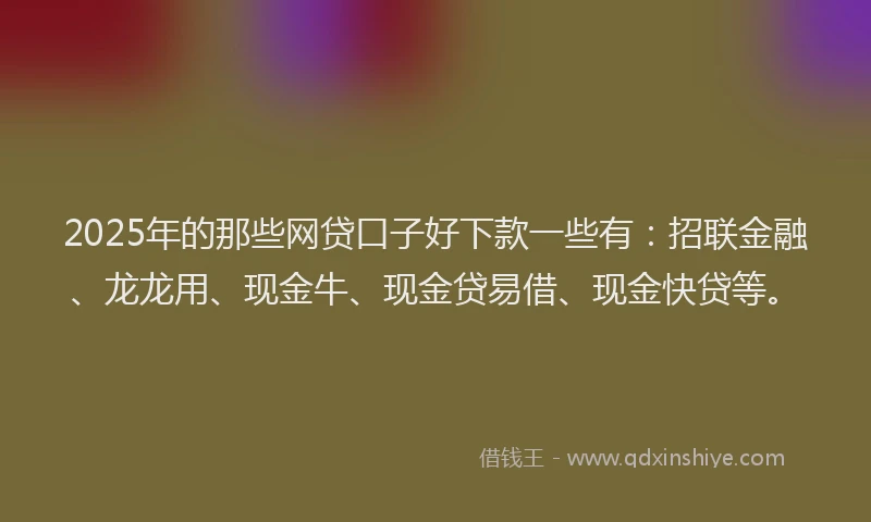 2025年的那些网贷口子好下款一些有：招联金融、龙龙用、现金牛、现金贷易借、现金快贷等。