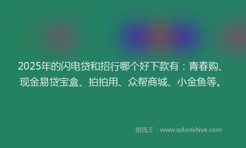 2025年的闪电贷和招行哪个好下款有：青春购、现金易贷宝盒、拍拍用、众帮商城、小金鱼等。