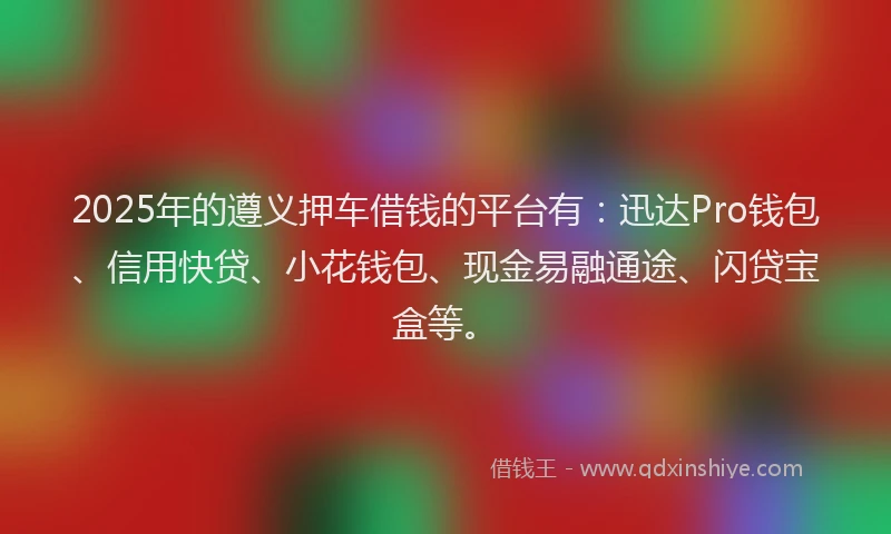 2025年的遵义押车借钱的平台有：迅达Pro钱包、信用快贷、小花钱包、现金易融通途、闪贷宝盒等。