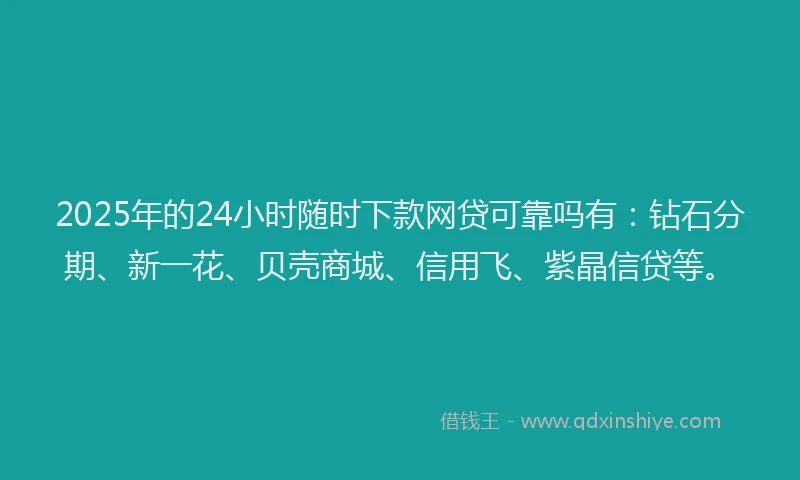 2025年的24小时随时下款网贷可靠吗有：钻石分期、新一花、贝壳商城、信用飞、紫晶信贷等。