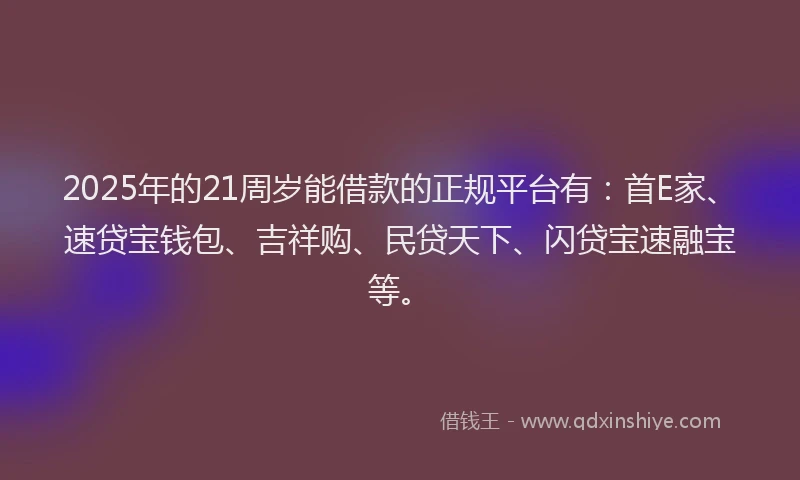 2025年的21周岁能借款的正规平台有：首E家、速贷宝钱包、吉祥购、民贷天下、闪贷宝速融宝等。