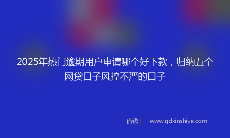 2025年热门逾期用户申请哪个好下款，归纳五个网贷口子风控不严的口子