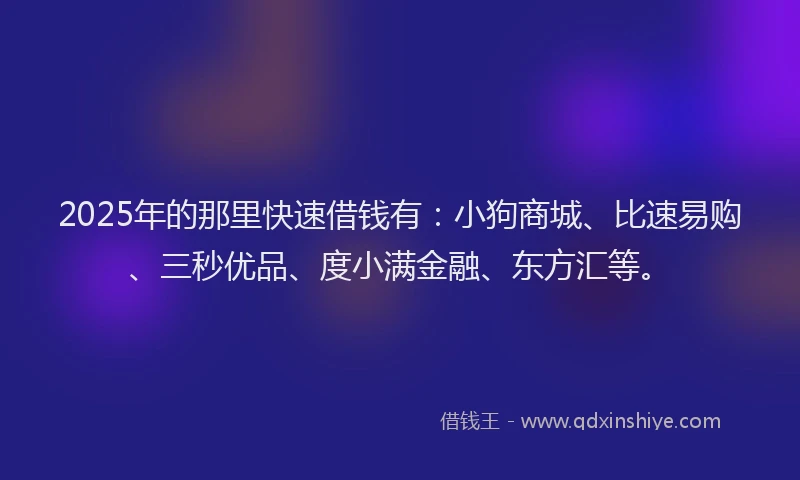 2025年的那里快速借钱有：小狗商城、比速易购、三秒优品、度小满金融、东方汇等。