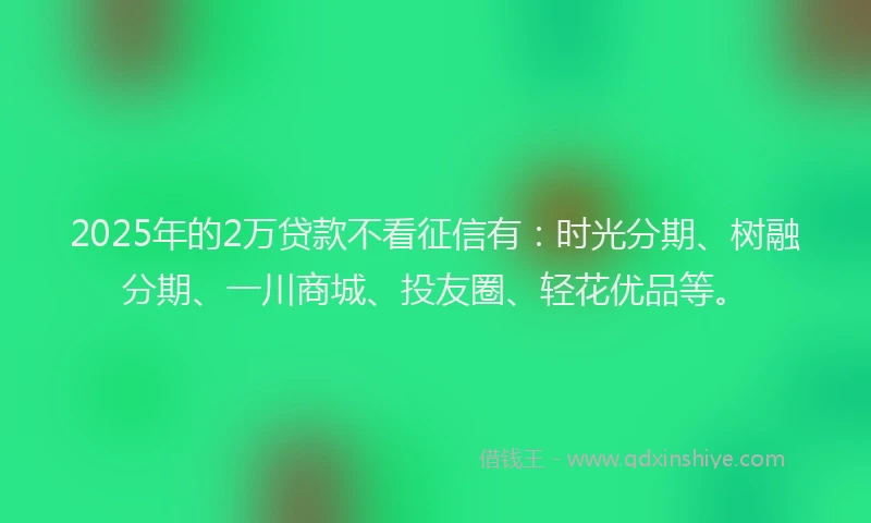2025年的2万贷款不看征信有：时光分期、树融分期、一川商城、投友圈、轻花优品等。