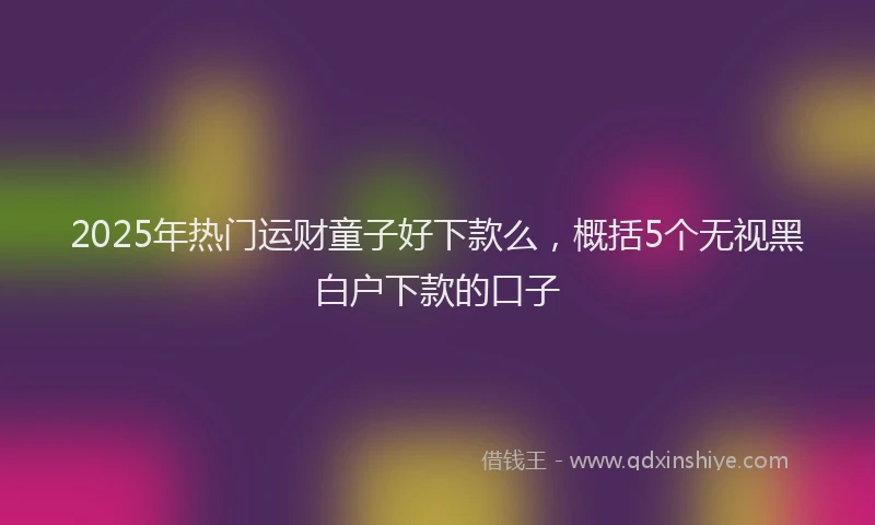 2025年热门运财童子好下款么，概括5个无视黑白户下款的口子