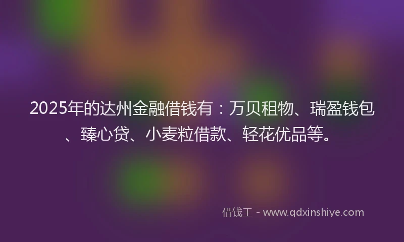 2025年的达州金融借钱有：万贝租物、瑞盈钱包、臻心贷、小麦粒借款、轻花优品等。