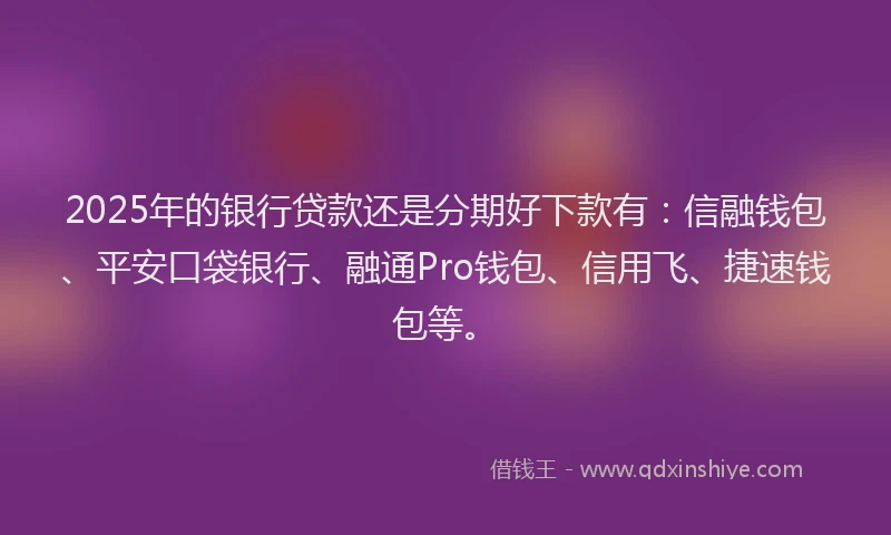 2025年的银行贷款还是分期好下款有：信融钱包、平安口袋银行、融通Pro钱包、信用飞、捷速钱包等。
