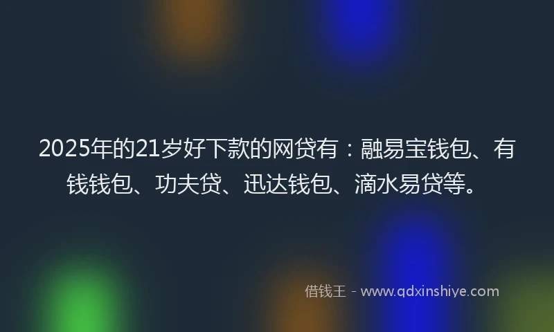 2025年的21岁好下款的网贷有：融易宝钱包、有钱钱包、功夫贷、迅达钱包、滴水易贷等。