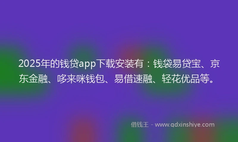 2025年的钱贷app下载安装有：钱袋易贷宝、京东金融、哆来咪钱包、易借速融、轻花优品等。