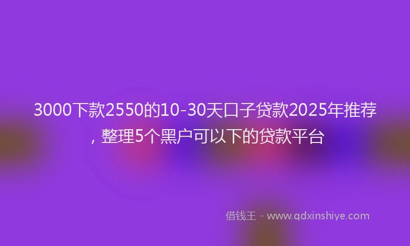 3000下款2550的10-30天口子贷款2025年推荐，整理5个黑户可以下的贷款平台