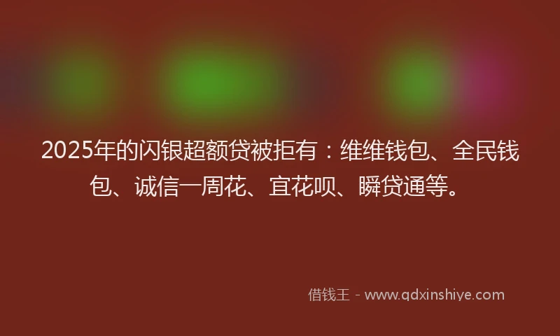 2025年的闪银超额贷被拒有：维维钱包、全民钱包、诚信一周花、宜花呗、瞬贷通等。