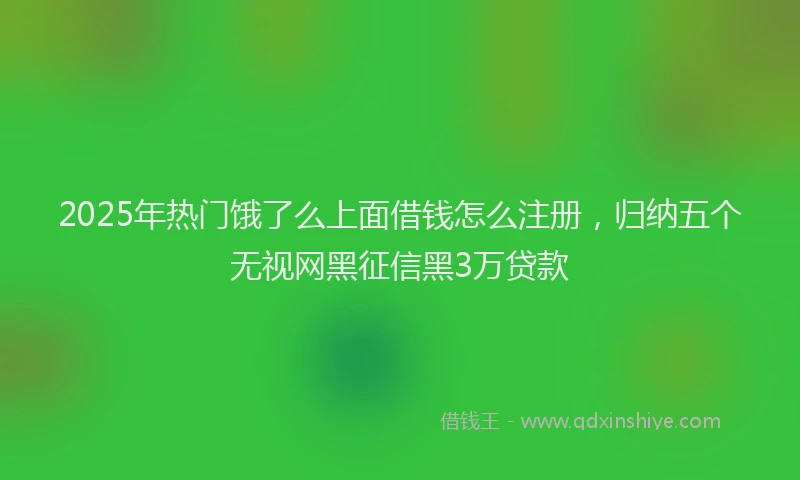 2025年热门饿了么上面借钱怎么注册，归纳五个无视网黑征信黑3万贷款