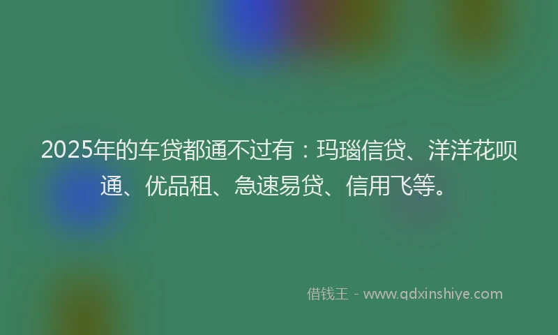 2025年的车贷都通不过有：玛瑙信贷、洋洋花呗通、优品租、急速易贷、信用飞等。