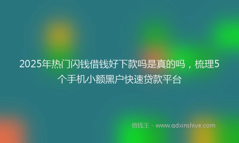 2025年热门闪钱借钱好下款吗是真的吗，梳理5个手机小额黑户快速贷款平台
