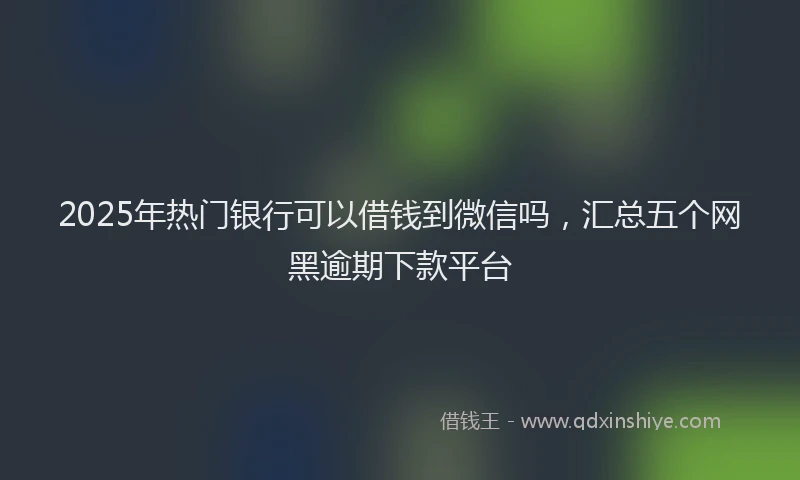 2025年热门银行可以借钱到微信吗，汇总五个网黑逾期下款平台