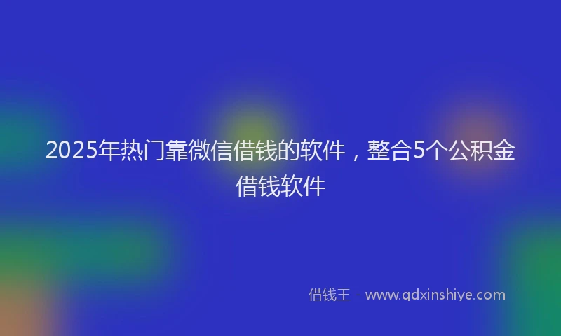 2025年热门靠微信借钱的软件，整合5个公积金借钱软件