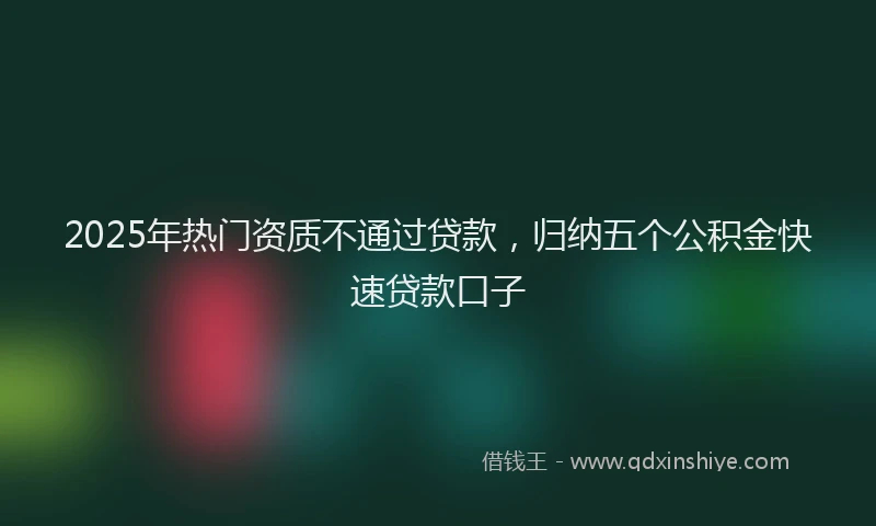 2025年热门资质不通过贷款，归纳五个公积金快速贷款口子