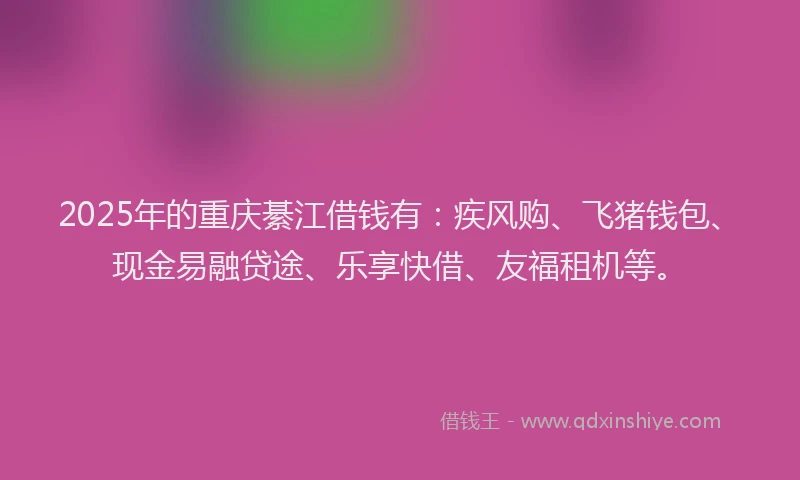 2025年的重庆綦江借钱有：疾风购、飞猪钱包、现金易融贷途、乐享快借、友福租机等。