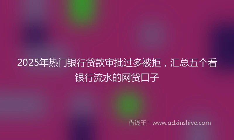 2025年热门银行贷款审批过多被拒，汇总五个看银行流水的网贷口子