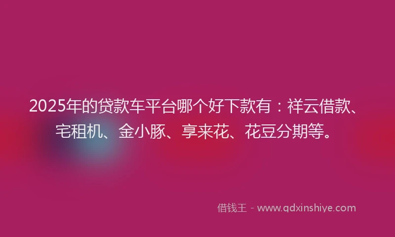 2025年的贷款车平台哪个好下款有：祥云借款、宅租机、金小豚、享来花、花豆分期等。