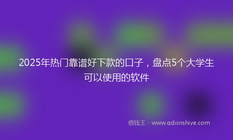 2025年热门靠谱好下款的口子，盘点5个大学生可以使用的软件