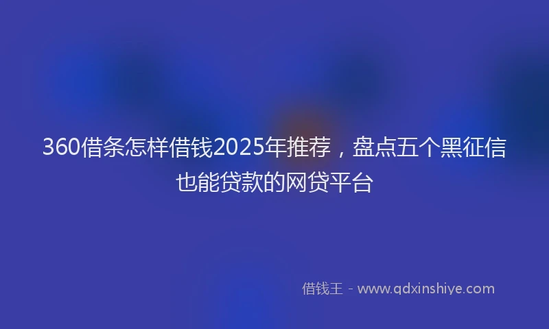 360借条怎样借钱2025年推荐，盘点五个黑征信也能贷款的网贷平台