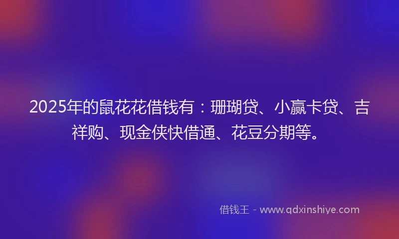 2025年的鼠花花借钱有：珊瑚贷、小赢卡贷、吉祥购、现金侠快借通、花豆分期等。