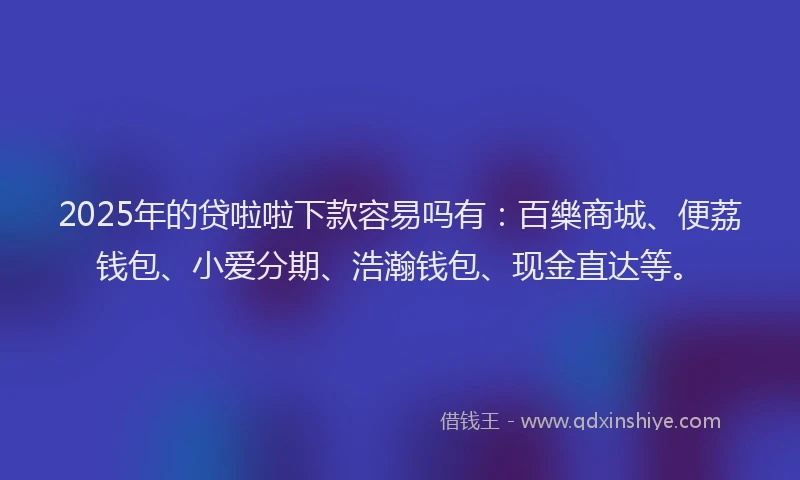 2025年的贷啦啦下款容易吗有：百樂商城、便荔钱包、小爱分期、浩瀚钱包、现金直达等。