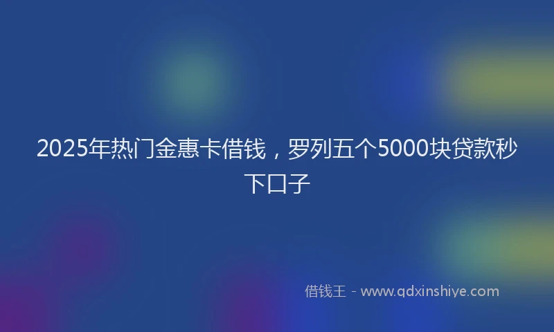 2025年热门金惠卡借钱，罗列五个5000块贷款秒下口子