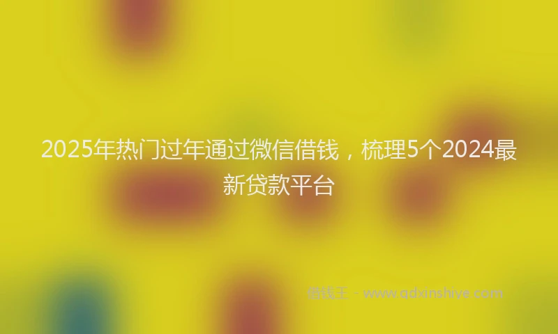 2025年热门过年通过微信借钱，梳理5个2024最新贷款平台