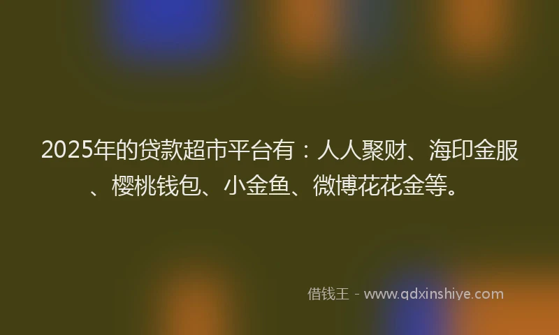 2025年的贷款超市平台有：人人聚财、海印金服、樱桃钱包、小金鱼、微博花花金等。
