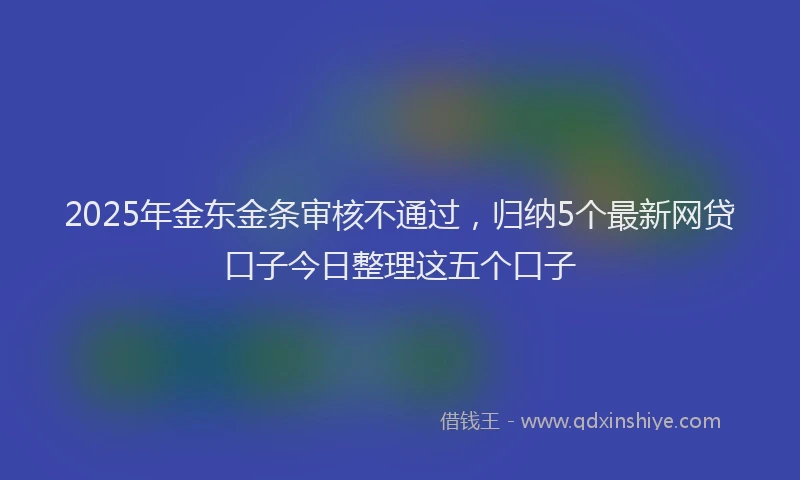 2025年金东金条审核不通过，归纳5个最新网贷口子今日整理这五个口子