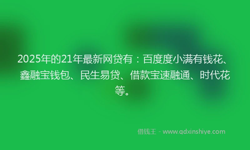 2025年的21年最新网贷有：百度度小满有钱花、鑫融宝钱包、民生易贷、借款宝速融通、时代花等。