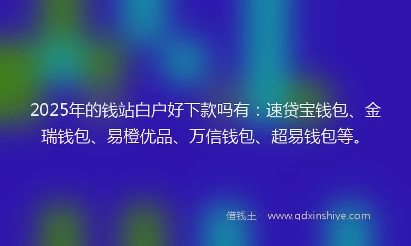 2025年的钱站白户好下款吗有：速贷宝钱包、金瑞钱包、易橙优品、万信钱包、超易钱包等。