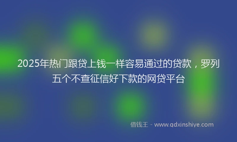 2025年热门跟贷上钱一样容易通过的贷款，罗列五个不查征信好下款的网贷平台