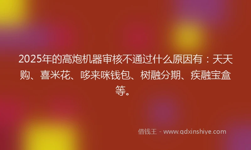 2025年的高炮机器审核不通过什么原因有：天天购、喜米花、哆来咪钱包、树融分期、疾融宝盒等。