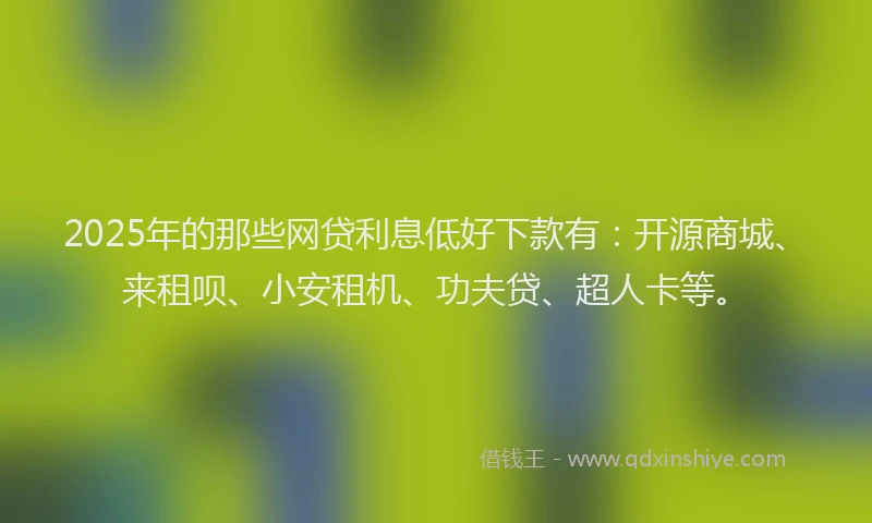 2025年的那些网贷利息低好下款有：开源商城、来租呗、小安租机、功夫贷、超人卡等。