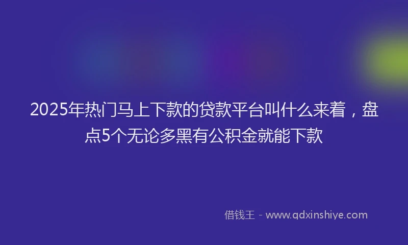 2025年热门马上下款的贷款平台叫什么来着，盘点5个无论多黑有公积金就能下款