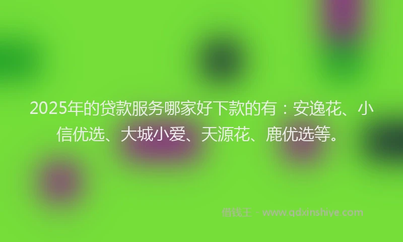 2025年的贷款服务哪家好下款的有：安逸花、小信优选、大城小爱、天源花、鹿优选等。