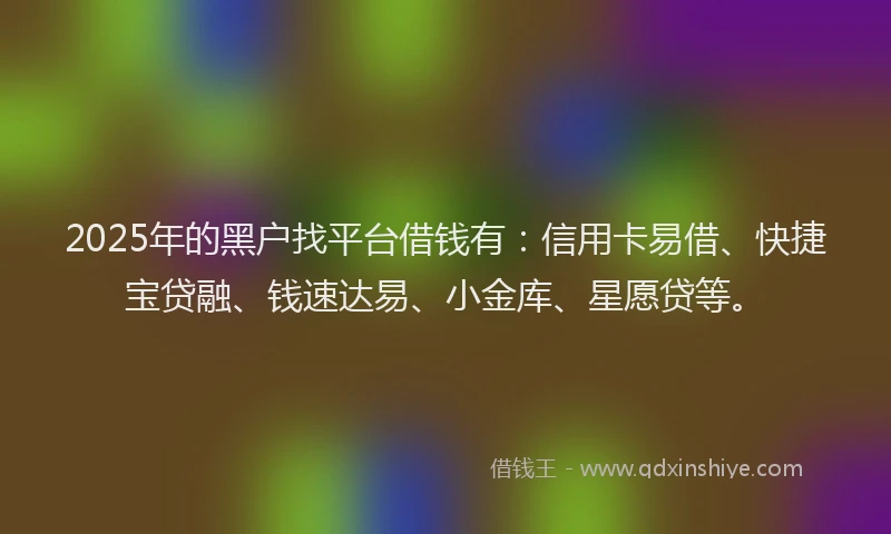 2025年的黑户找平台借钱有：信用卡易借、快捷宝贷融、钱速达易、小金库、星愿贷等。