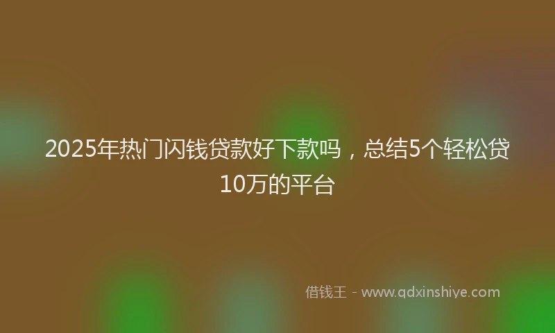 2025年热门闪钱贷款好下款吗，总结5个轻松贷10万的平台