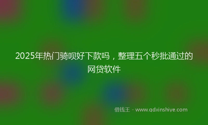 2025年热门骑呗好下款吗，整理五个秒批通过的网贷软件