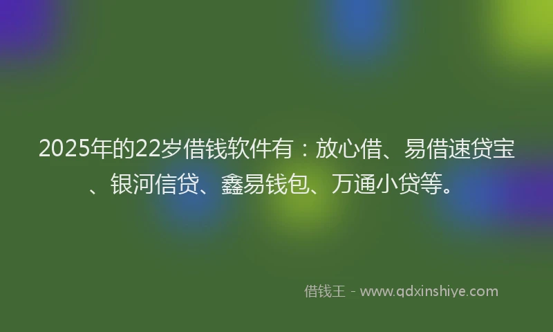 2025年的22岁借钱软件有：放心借、易借速贷宝、银河信贷、鑫易钱包、万通小贷等。