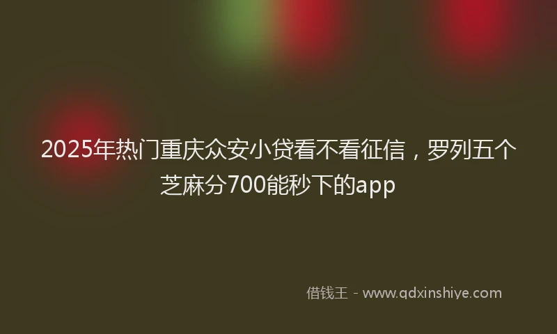 2025年热门重庆众安小贷看不看征信，罗列五个芝麻分700能秒下的app